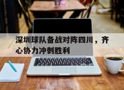华体会平台-深圳球队备战对阵四川，齐心协力冲刺胜利的简单介绍
