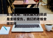华体会平台-史蒂文斯：球队最大的挑战是主将受伤，我们的老板舍得花钱的简单介绍