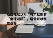 华体会网址-斯皮托尼认为，帕尔默拥有“金球潜质”，塔雷可以租借桑乔的简单介绍
