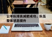 华体会-公羊队球员减肥成功，队伍整体状态提升的简单介绍