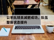 华体会-公羊队球员减肥成功，队伍整体状态提升的简单介绍