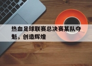 华体会全站-热血足球联赛总决赛某队夺魁，创造辉煌