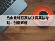 华体会全站-热血足球联赛总决赛某队夺魁，创造辉煌