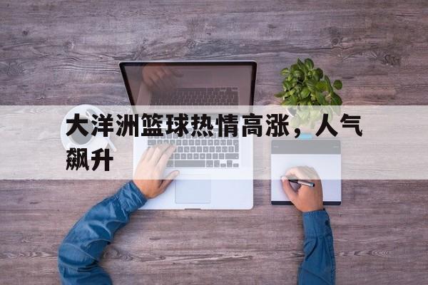 大洋洲篮球热情高涨，人气飙升