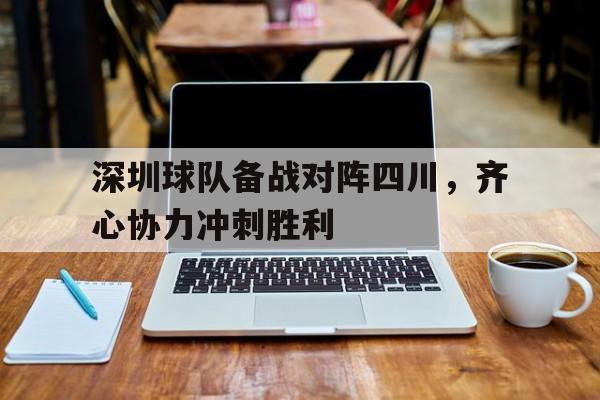 深圳球队备战对阵四川，齐心协力冲刺胜利的简单介绍
