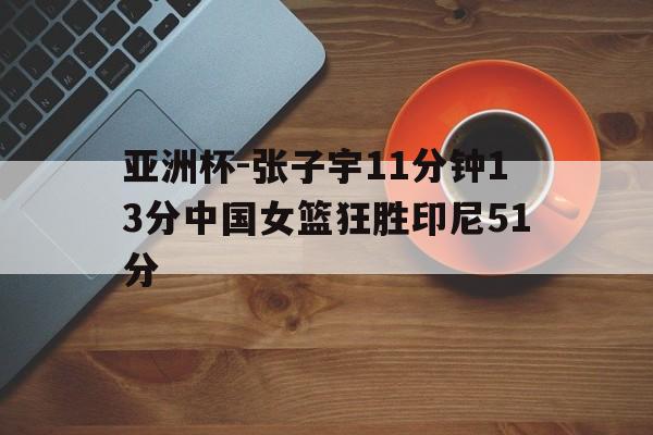 包含亚洲杯-张子宇11分钟13分中国女篮狂胜印尼51分的词条
